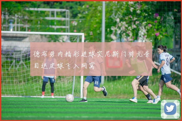 德布劳内精彩进球突尼斯门将无奈目送皮球飞入网窝