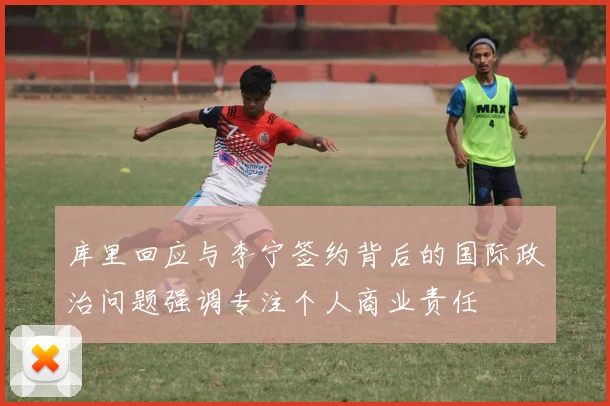 库里回应与李宁签约背后的国际政治问题强调专注个人商业责任