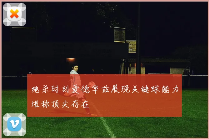 绝杀时刻爱德华兹展现关键球能力堪称顶尖存在