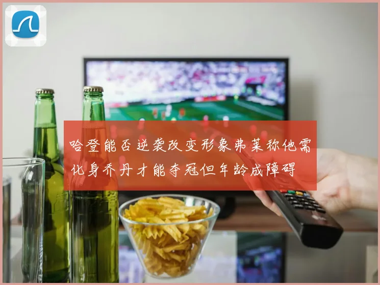 哈登能否逆袭改变形象弗莱称他需化身乔丹才能夺冠但年龄成障碍