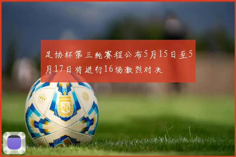 足协杯第三轮赛程公布5月15日至5月17日将进行16场激烈对决
