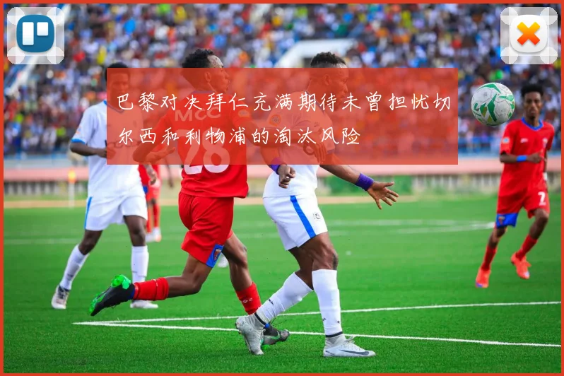 巴黎对决拜仁充满期待未曾担忧切尔西和利物浦的淘汰风险