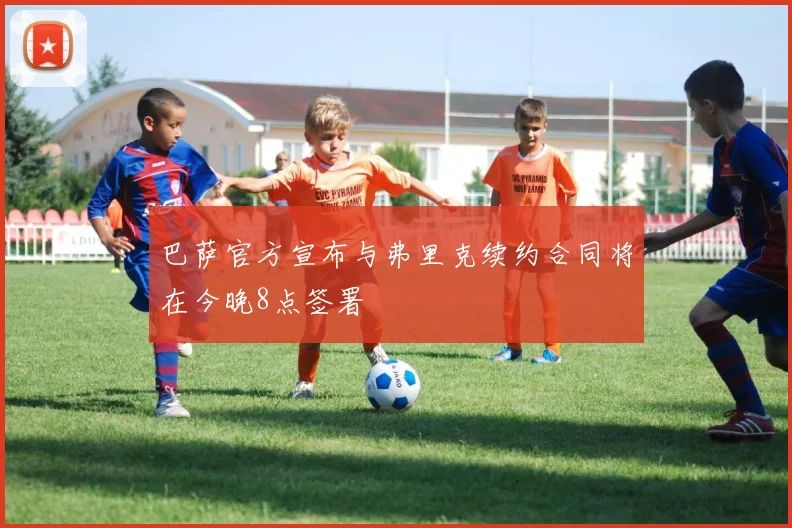 巴萨官方宣布与弗里克续约合同将在今晚8点签署