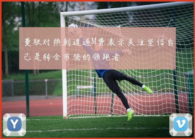 曼联对热刺追逐M费表示关注坚信自己是转会市场的领跑者