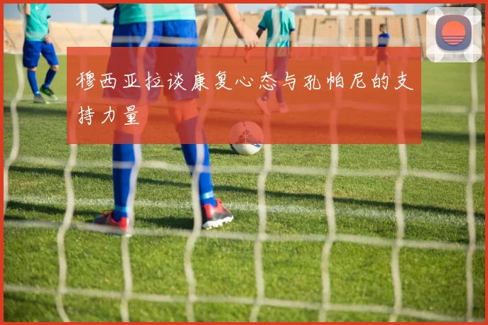穆西亚拉谈康复心态与孔帕尼的支持力量