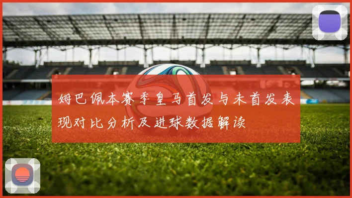 姆巴佩本赛季皇马首发与未首发表现对比分析及进球数据解读