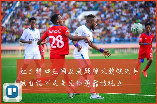杜兰特回应网友质疑称父爱缺失导致自信不足是无知愚蠢的观点