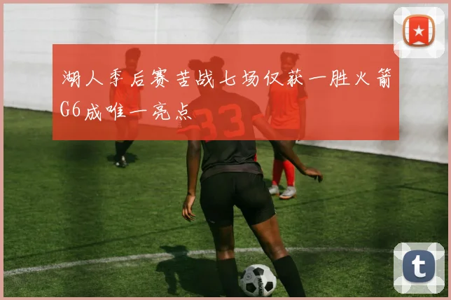 湖人季后赛苦战七场仅获一胜火箭G6成唯一亮点