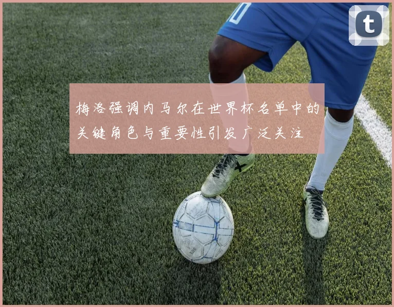 梅洛强调内马尔在世界杯名单中的关键角色与重要性引发广泛关注