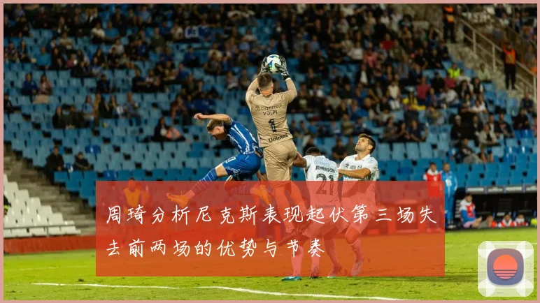 周琦分析尼克斯表现起伏第三场失去前两场的优势与节奏
