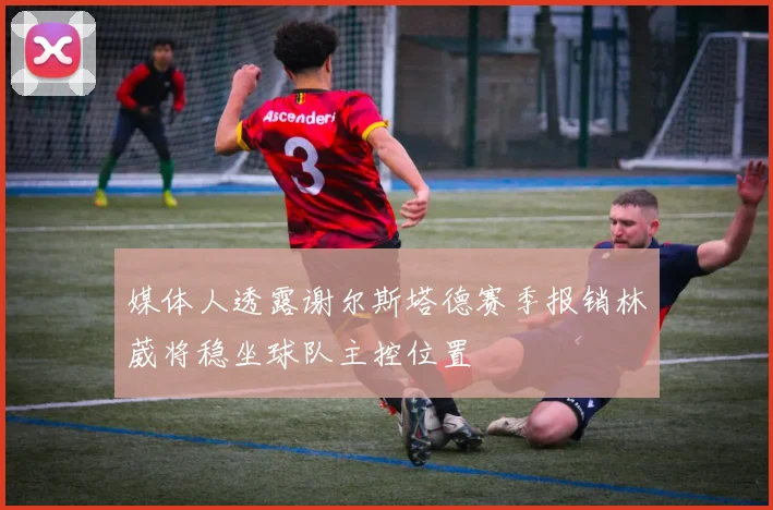 媒体人透露谢尔斯塔德赛季报销林葳将稳坐球队主控位置