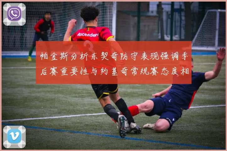 帕金斯分析东契奇防守表现强调季后赛重要性与约基奇常规赛态度相似