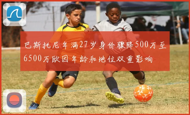 巴斯托尼年满27岁身价骤降500万至6500万欧因年龄和地位双重影响
