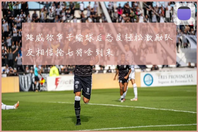 路威称华子输球后态度轻松激励队友相信抢七将会到来