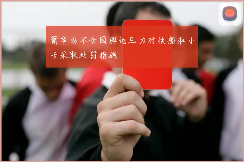 萧华或不会因舆论压力对快船和小卡采取处罚措施