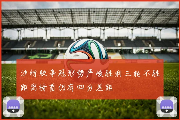 沙特联争冠形势严峻胜利三轮不胜距离榜首仍有四分差距