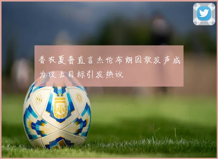 香农夏普直言杰伦布朗因敢发声成为攻击目标引发热议