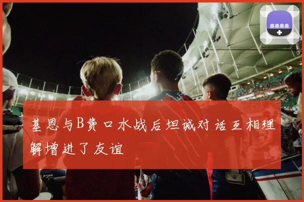 基恩与B费口水战后坦诚对话互相理解增进了友谊