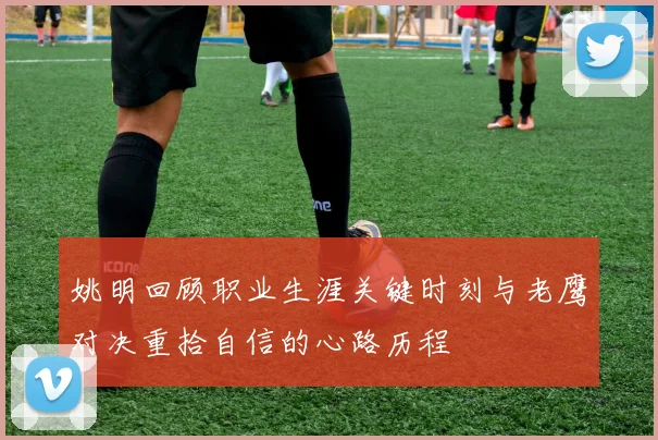 姚明回顾职业生涯关键时刻与老鹰对决重拾自信的心路历程