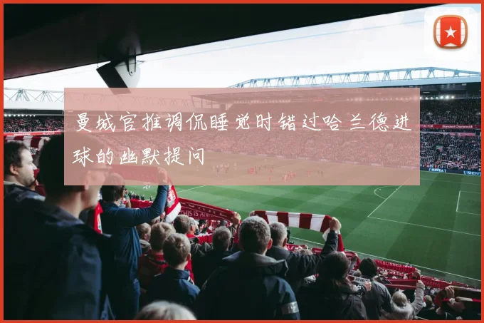 曼城官推调侃睡觉时错过哈兰德进球的幽默提问