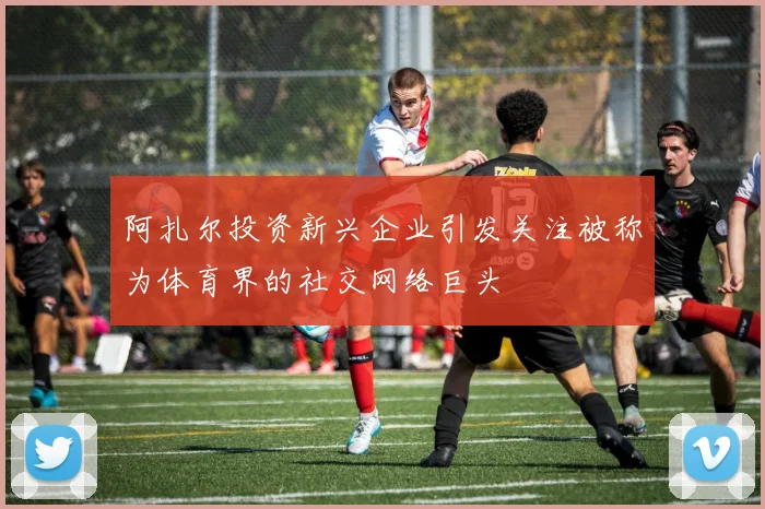 阿扎尔投资新兴企业引发关注被称为体育界的社交网络巨头