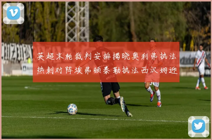 英超末轮裁判安排揭晓奥利弗执法热刺对阵埃弗顿泰勒执法西汉姆迎战利兹联