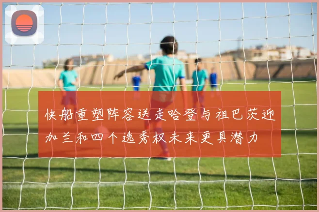 快船重塑阵容送走哈登与祖巴茨迎加兰和四个选秀权未来更具潜力