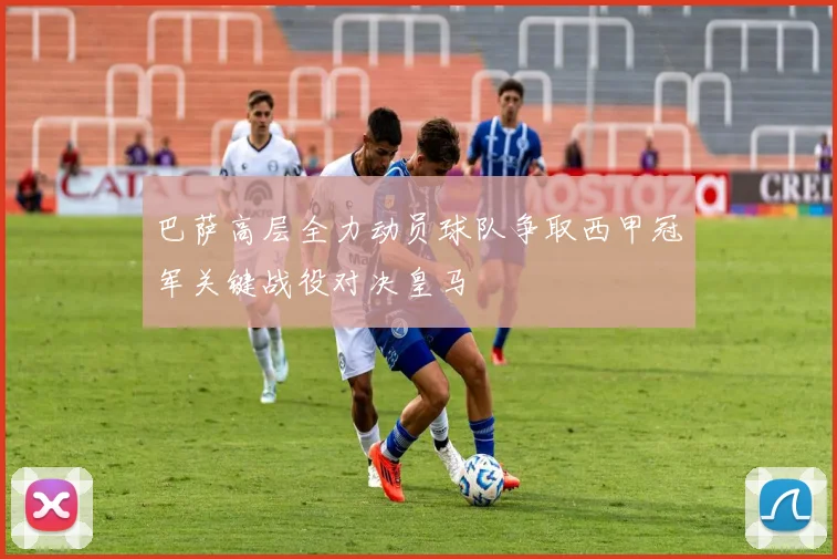巴萨高层全力动员球队争取西甲冠军关键战役对决皇马