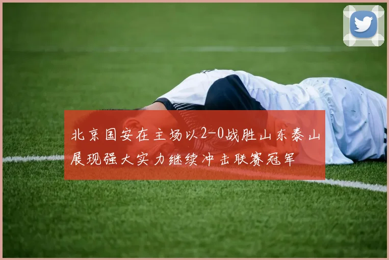 北京国安在主场以2-0战胜山东泰山展现强大实力继续冲击联赛冠军