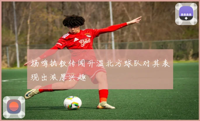 杨鸣执教传闻升温北方球队对其表现出浓厚兴趣