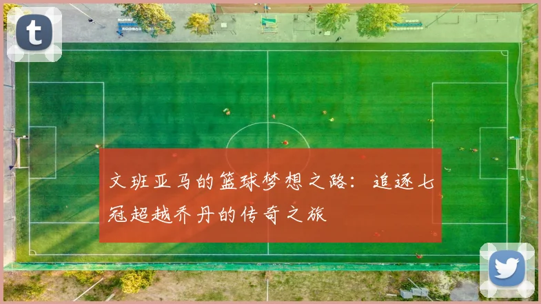 文班亚马的篮球梦想之路：追逐七冠超越乔丹的传奇之旅