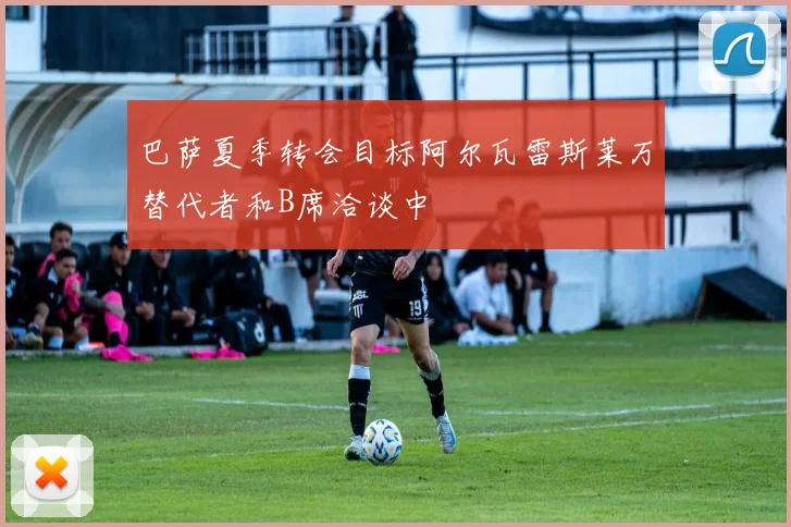 巴萨夏季转会目标阿尔瓦雷斯莱万替代者和B席洽谈中