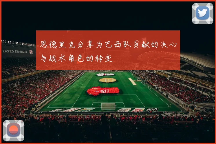 恩德里克分享为巴西队贡献的决心与战术角色的转变
