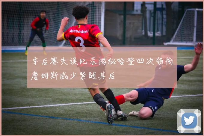 季后赛失误纪录揭秘哈登四次领衔詹姆斯威少紧随其后